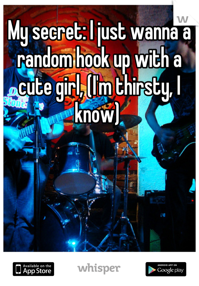 My secret: I just wanna a random hook up with a cute girl, (I'm thirsty, I know) 