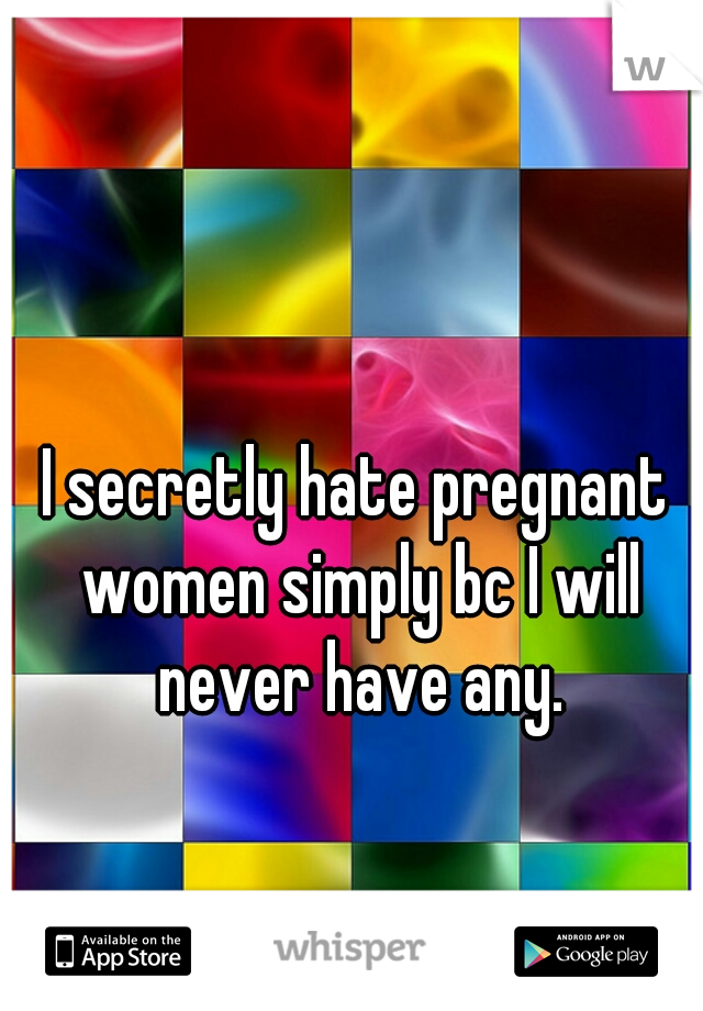 I secretly hate pregnant women simply bc I will never have any.