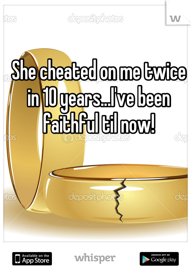 She cheated on me twice in 10 years...I've been faithful til now!