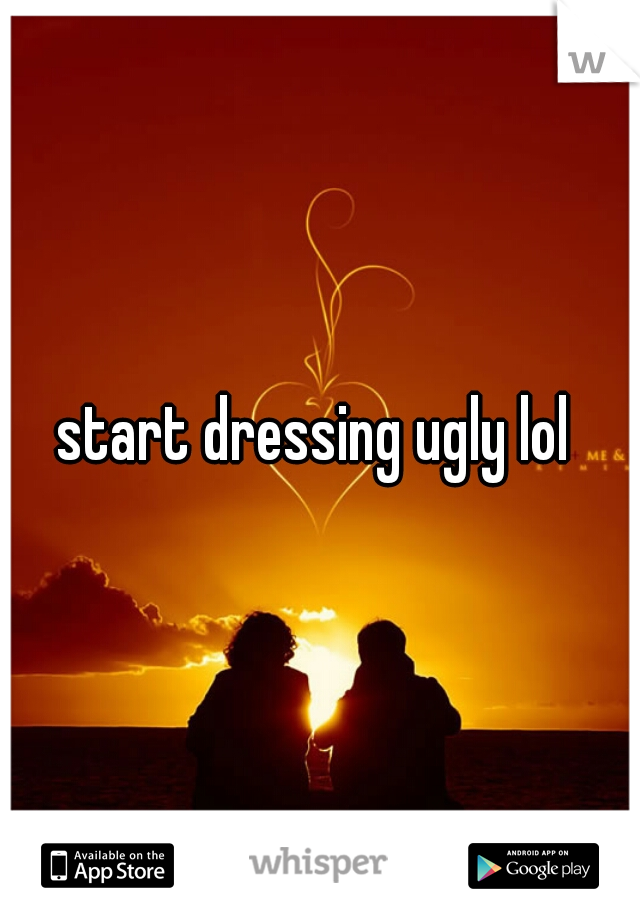 start dressing ugly lol 