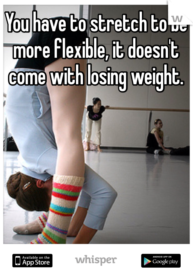 You have to stretch to be more flexible, it doesn't come with losing weight.   