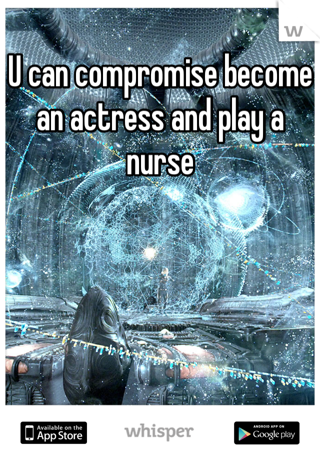 U can compromise become an actress and play a nurse