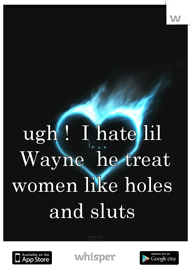 ugh !  I hate lil Wayne  he treat women like holes  and sluts 