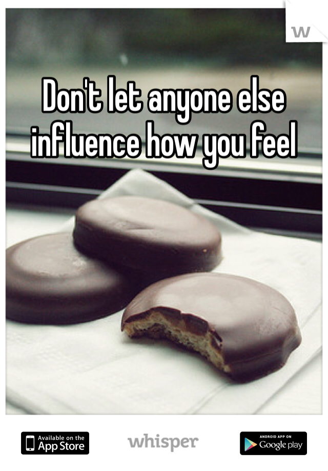 Don't let anyone else influence how you feel  