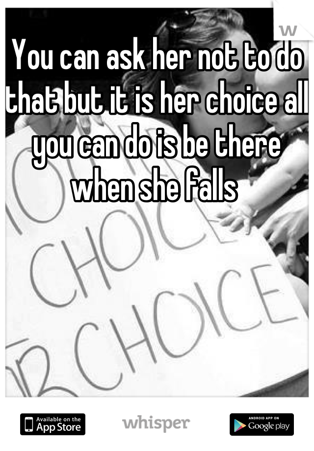 You can ask her not to do that but it is her choice all you can do is be there when she falls 