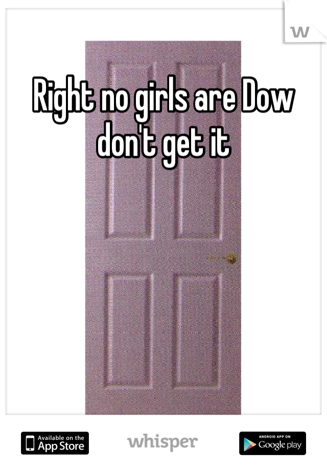 Right no girls are Dow don't get it