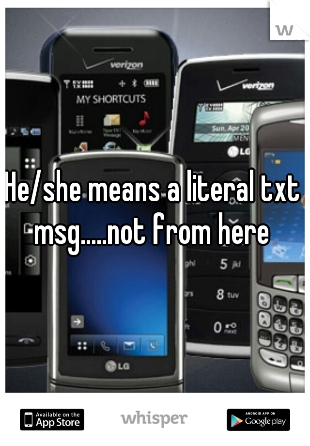 He/she means a literal txt msg.....not from here 