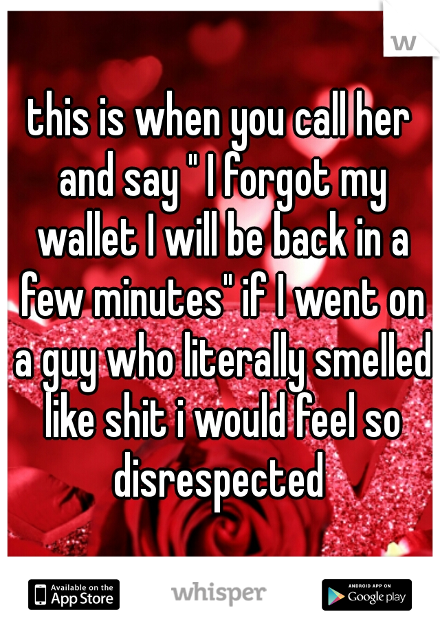 this is when you call her and say " I forgot my wallet I will be back in a few minutes" if I went on a guy who literally smelled like shit i would feel so disrespected 