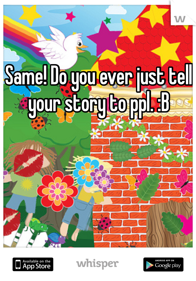 Same! Do you ever just tell your story to ppl. :B