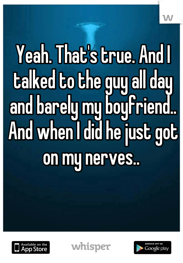 Yeah. That's true. And I talked to the guy all day and barely my boyfriend.. And when I did he just got on my nerves.. 