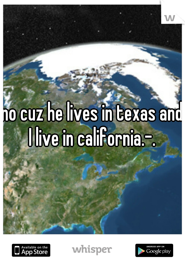 no cuz he lives in texas and I live in california.-. 