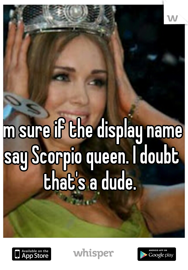I'm sure if the display name say Scorpio queen. I doubt that's a dude. 