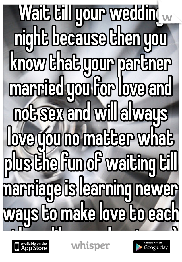 Wait till your wedding night because then you know that your partner married you for love and not sex and will always love you no matter what plus the fun of waiting till marriage is learning newer ways to make love to each other...like an adventure :)