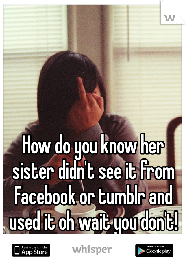 How do you know her sister didn't see it from Facebook or tumblr and used it oh wait you don't!