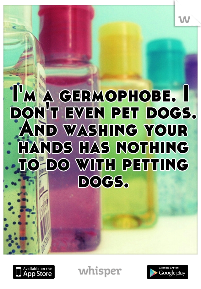 I'm a germophobe. I don't even pet dogs. And washing your hands has nothing to do with petting dogs.