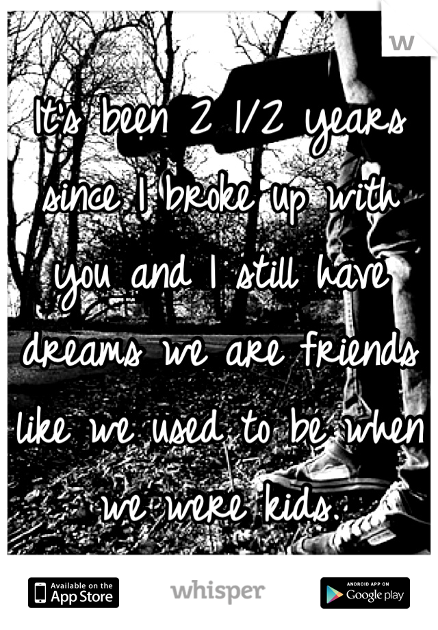 It's been 2 1/2 years since I broke up with you and I still have dreams we are friends like we used to be when we were kids.