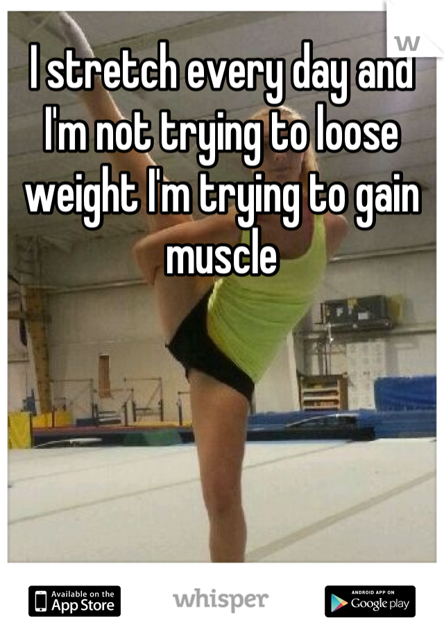 I stretch every day and I'm not trying to loose weight I'm trying to gain muscle