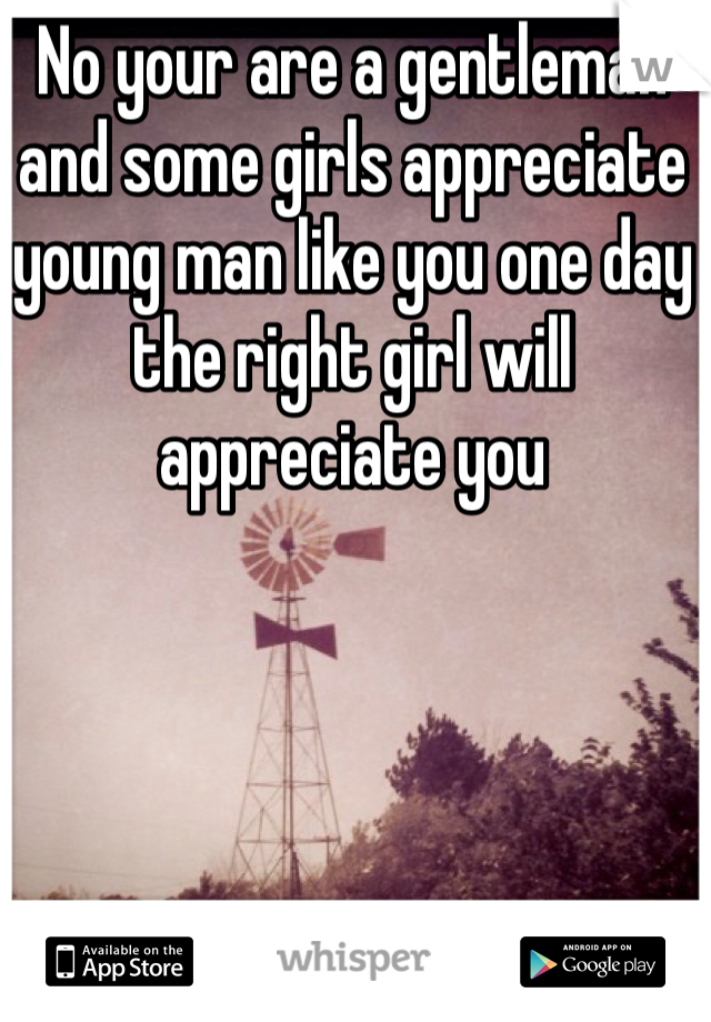 No your are a gentleman and some girls appreciate young man like you one day the right girl will appreciate you