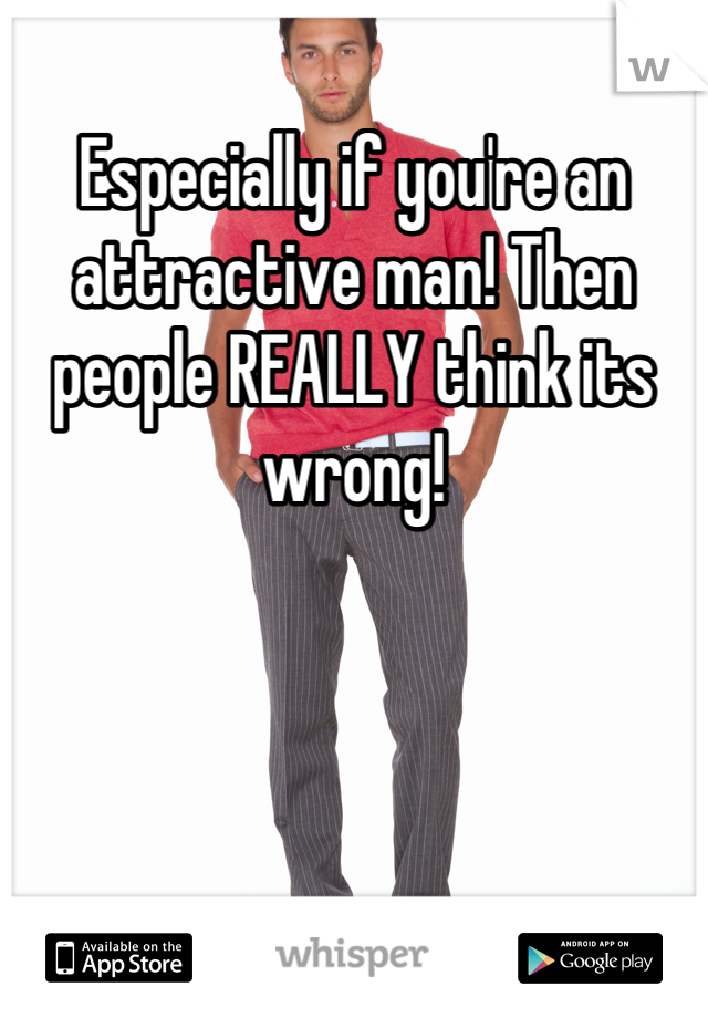 Especially if you're an attractive man! Then people REALLY think its wrong!