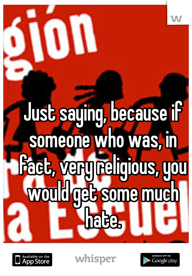 Just saying, because if someone who was, in fact, very religious, you would get some much hate.