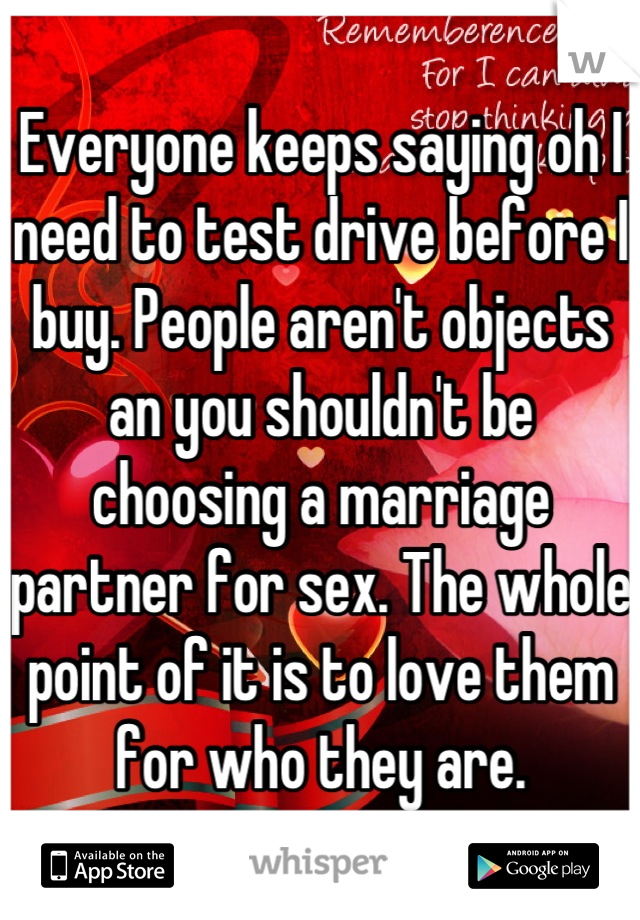 Everyone keeps saying oh I need to test drive before I buy. People aren't objects an you shouldn't be choosing a marriage partner for sex. The whole point of it is to love them for who they are.