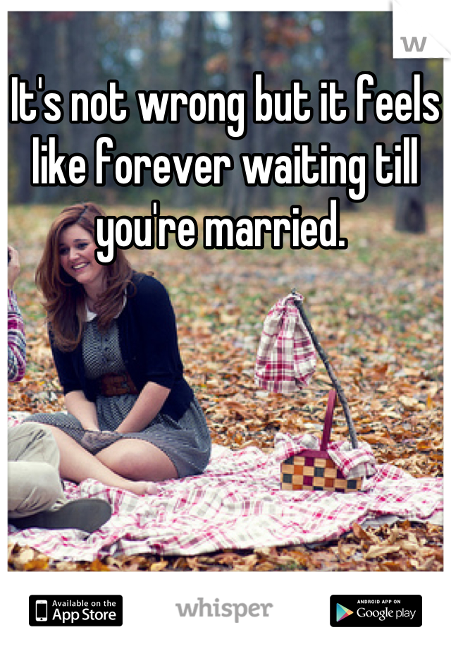 It's not wrong but it feels like forever waiting till you're married. 