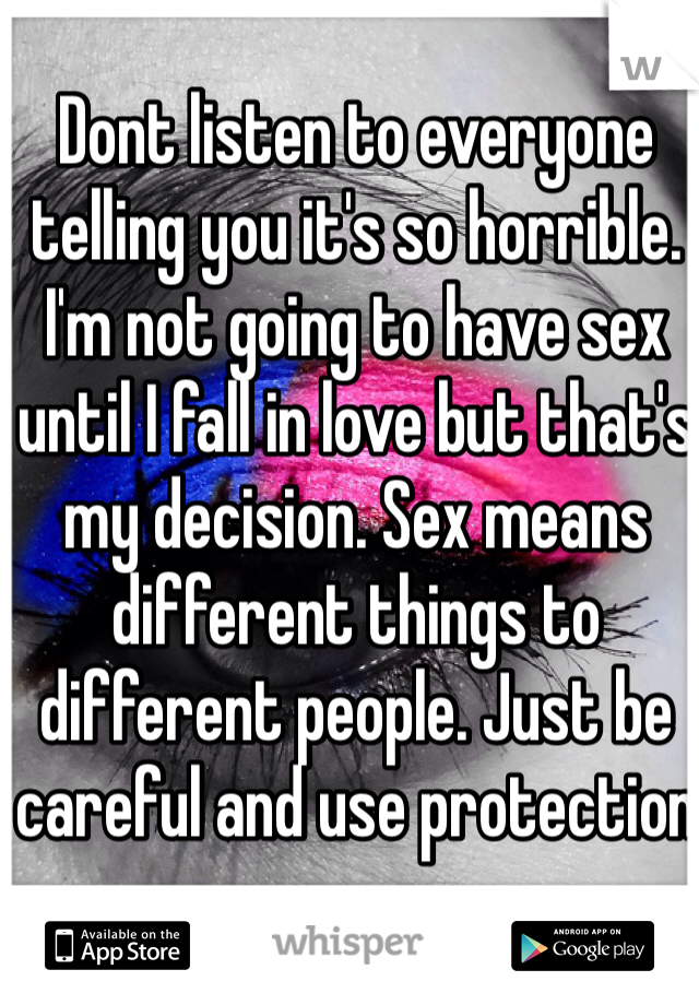 Dont listen to everyone telling you it's so horrible. I'm not going to have sex until I fall in love but that's my decision. Sex means different things to different people. Just be careful and use protection