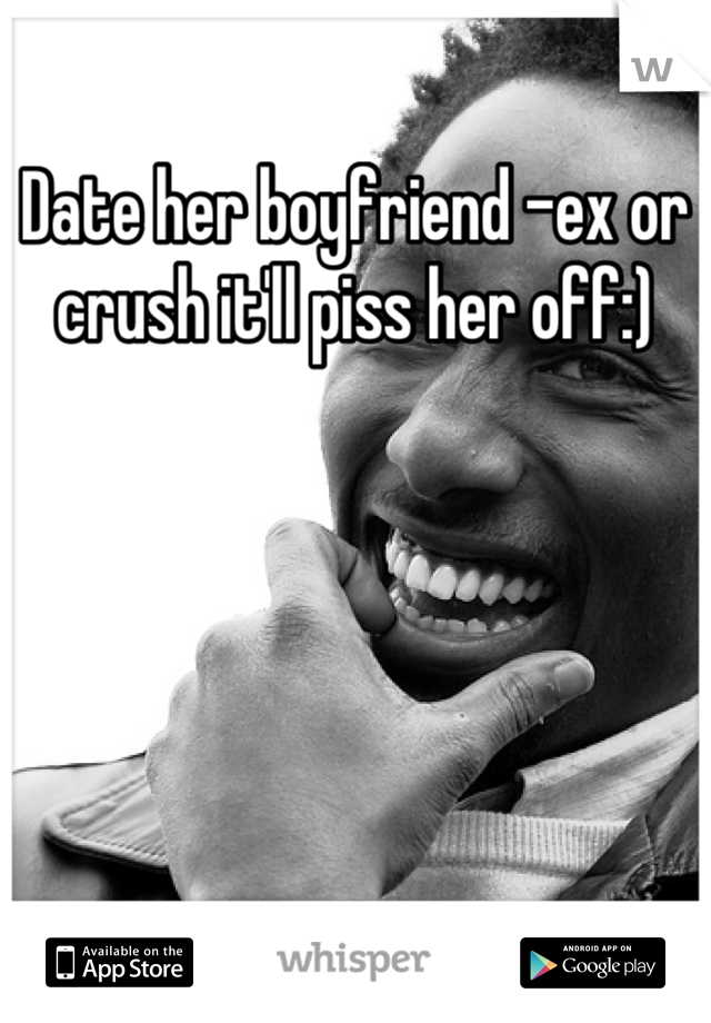 Date her boyfriend -ex or crush it'll piss her off:)