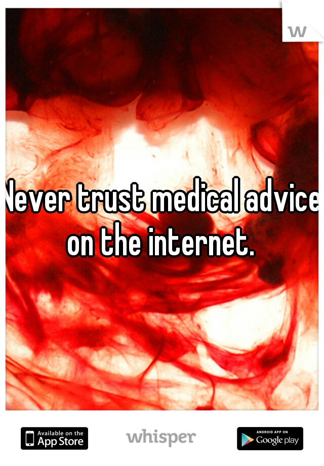 Never trust medical advice on the internet. 