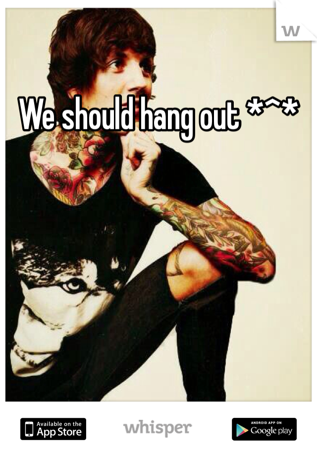 We should hang out *^*