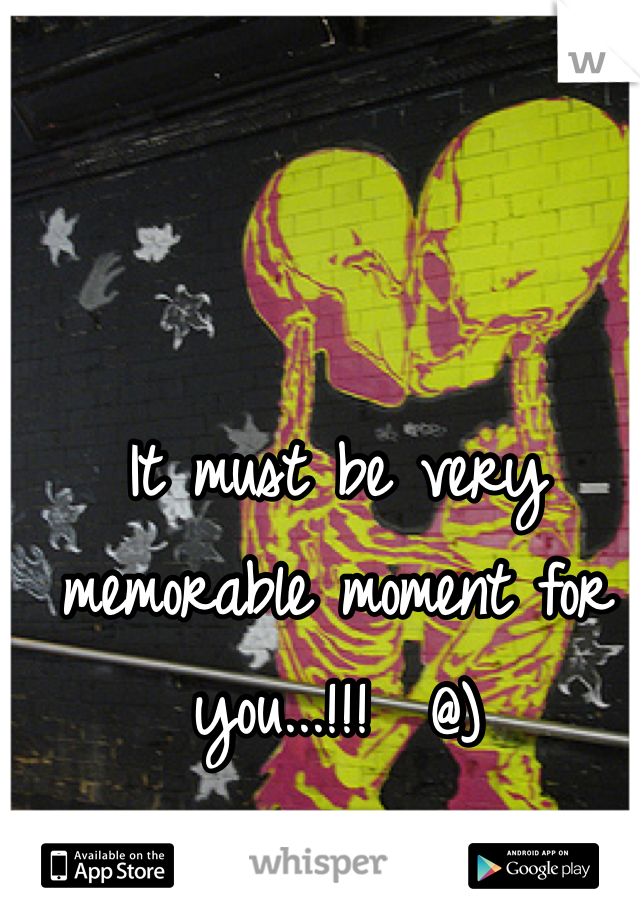 It must be very memorable moment for you...!!!  @)