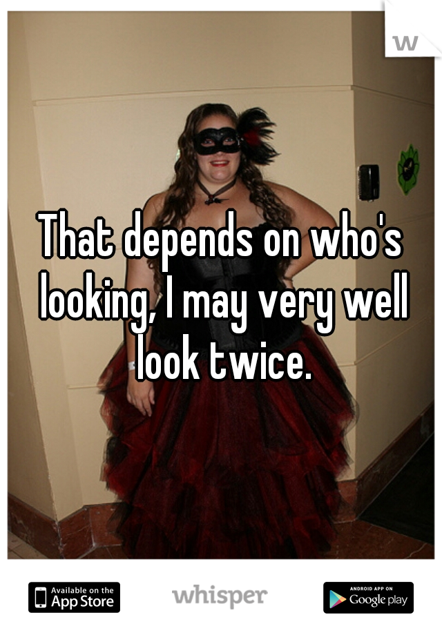 That depends on who's looking, I may very well look twice.