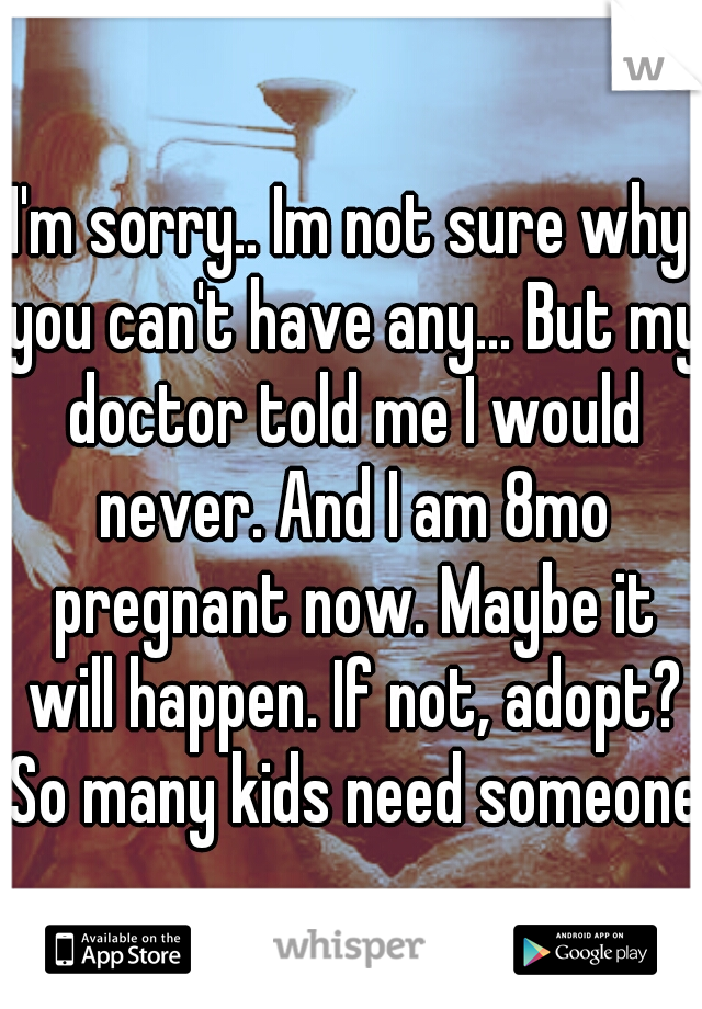 I'm sorry.. Im not sure why you can't have any... But my doctor told me I would never. And I am 8mo pregnant now. Maybe it will happen. If not, adopt? So many kids need someone.