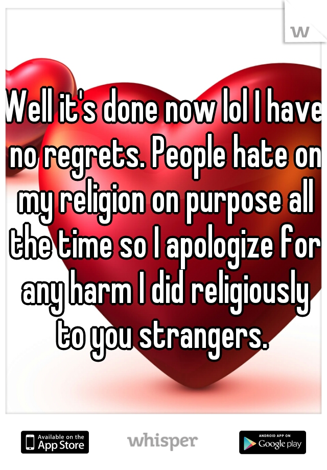 Well it's done now lol I have no regrets. People hate on my religion on purpose all the time so I apologize for any harm I did religiously to you strangers. 