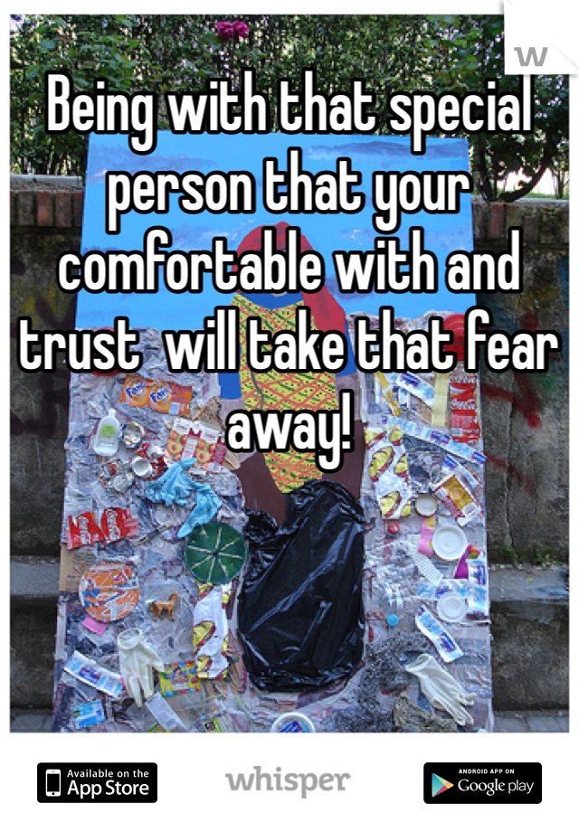Being with that special person that your comfortable with and trust  will take that fear away!