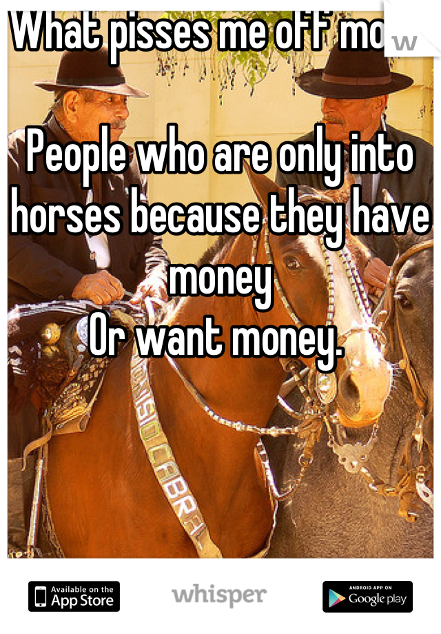 What pisses me off more.

People who are only into horses because they have money
Or want money. 