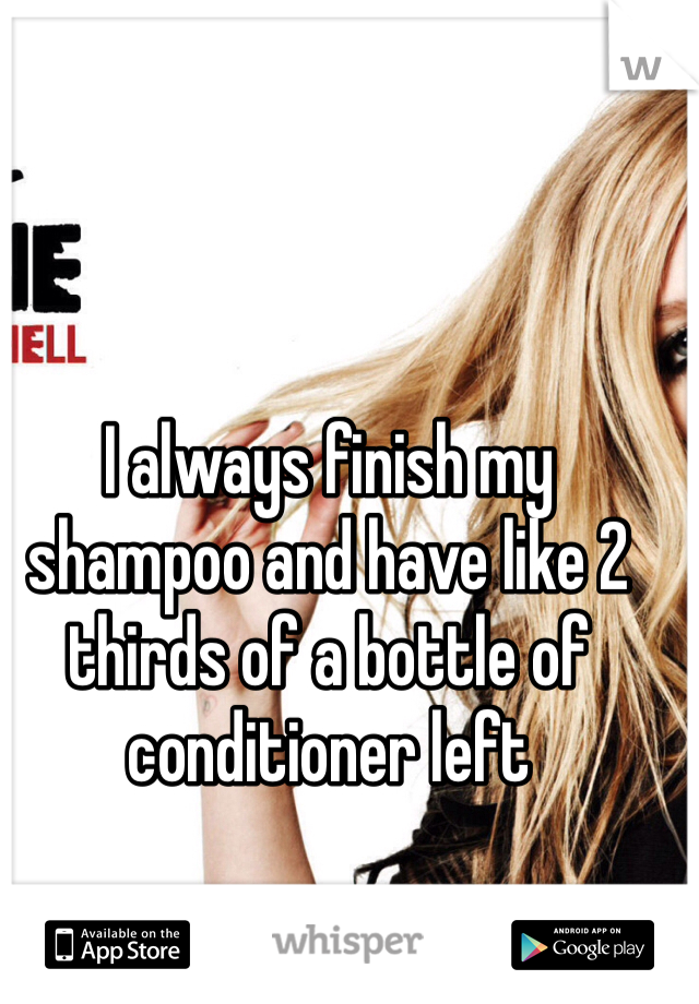 I always finish my shampoo and have like 2 thirds of a bottle of conditioner left 