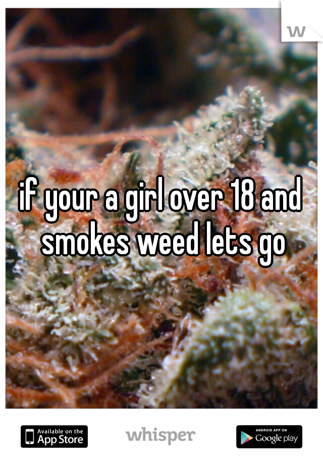 if your a girl over 18 and smokes weed lets go