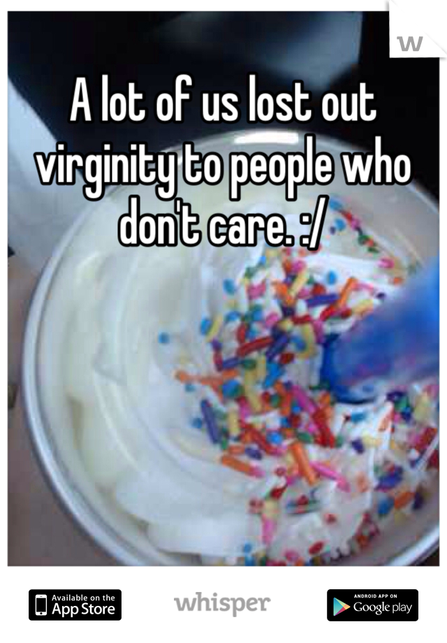 A lot of us lost out virginity to people who don't care. :/