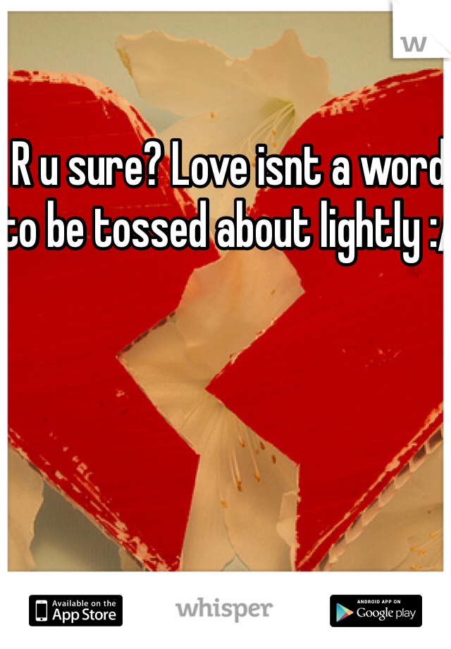 R u sure? Love isnt a word to be tossed about lightly :/ 