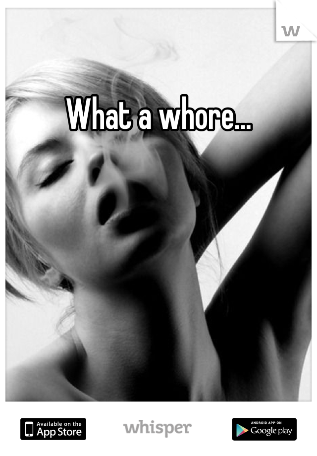 What a whore...