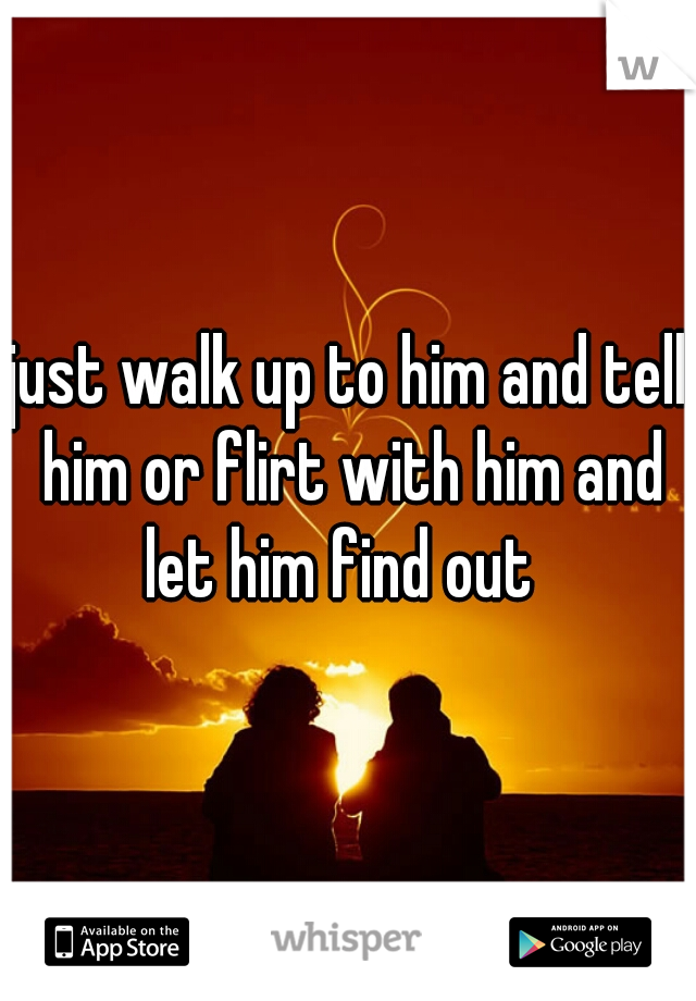 just walk up to him and tell him or flirt with him and let him find out  