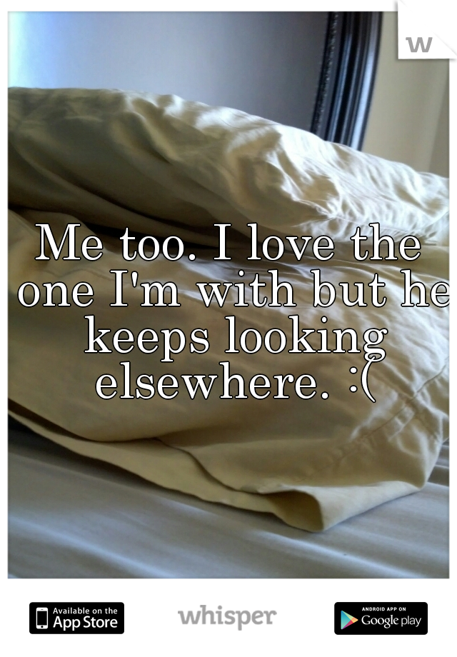 Me too. I love the one I'm with but he keeps looking elsewhere. :(