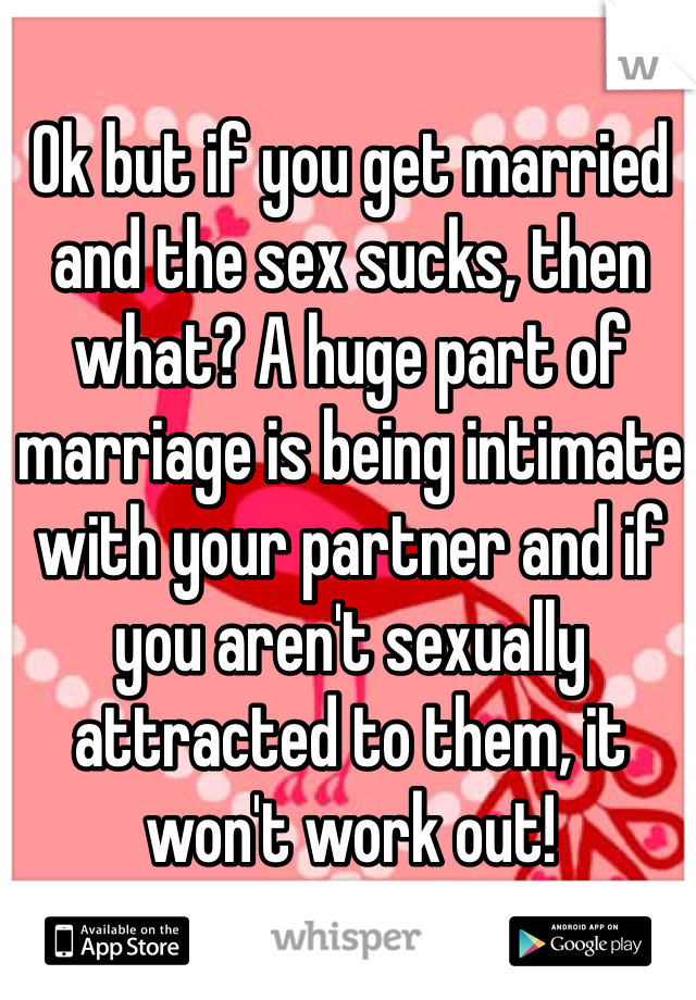 Ok but if you get married and the sex sucks, then what? A huge part of marriage is being intimate with your partner and if you aren't sexually attracted to them, it won't work out!