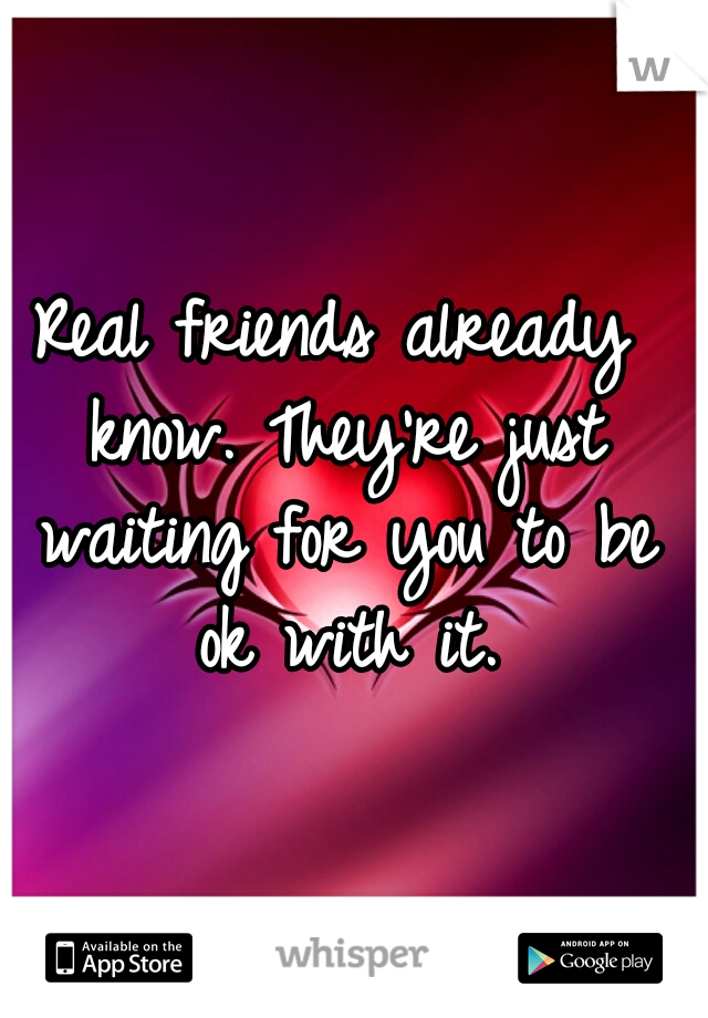 Real friends already know. They're just waiting for you to be ok with it.
