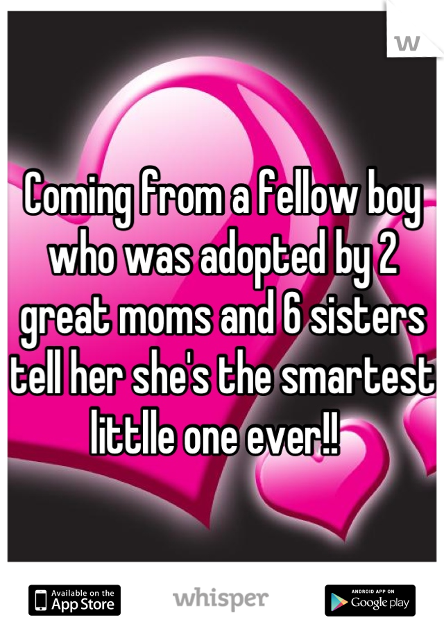 Coming from a fellow boy who was adopted by 2 great moms and 6 sisters tell her she's the smartest littlle one ever!!  