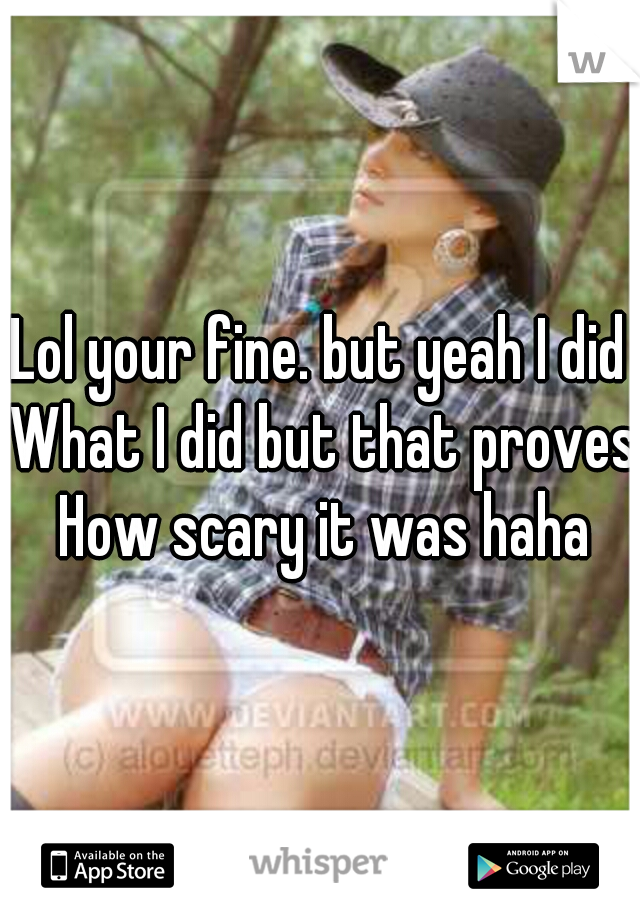 Lol your fine. but yeah I did What I did but that proves How scary it was haha