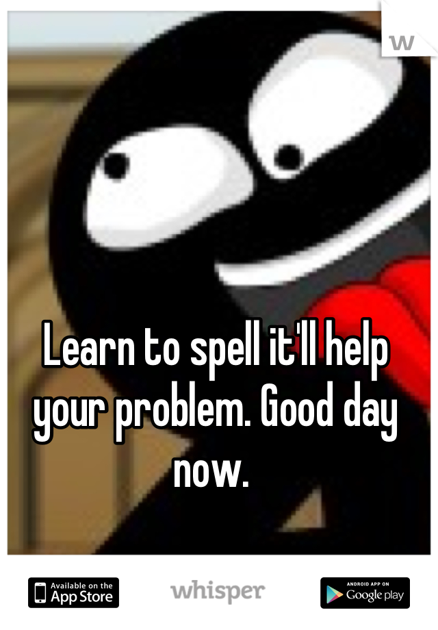 Learn to spell it'll help your problem. Good day now. 