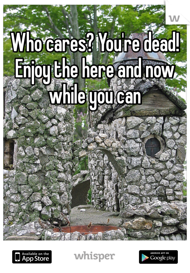 Who cares? You're dead! Enjoy the here and now while you can