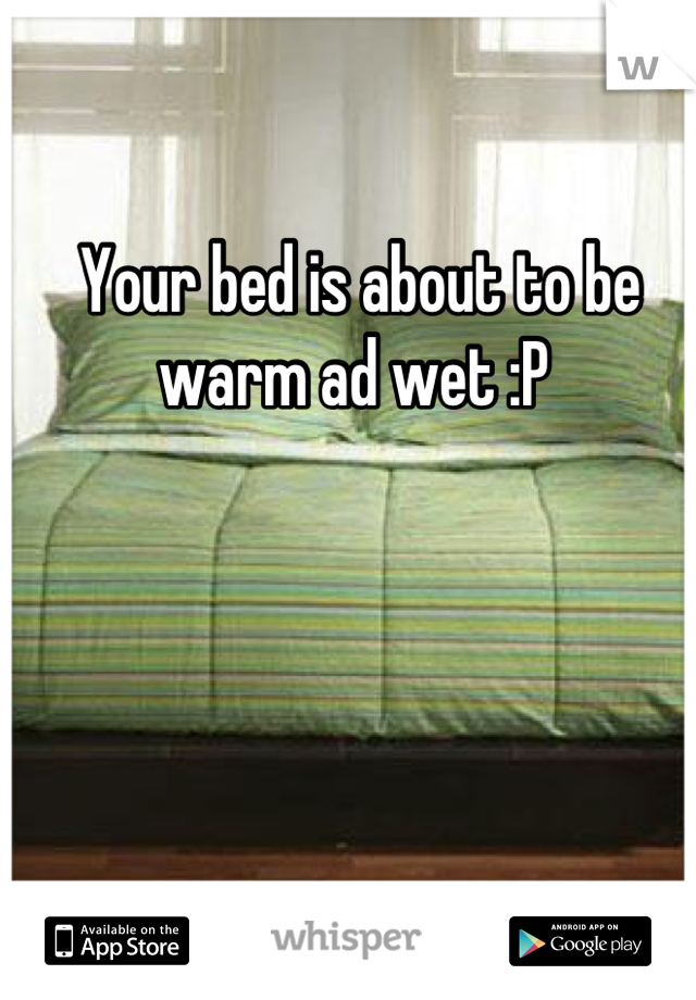 Your bed is about to be warm ad wet :P 